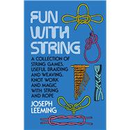 Fun with String A Collection of String Games, Useful Braiding and Weaving, Knot Work and Magic with String and Rope