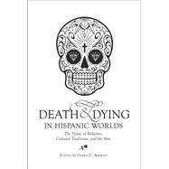Death & Dying in Hispanic Worlds The Nexus of Religions, Cultural Traditions, and the Arts