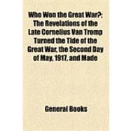 Who Won the Great War?: The Revelations of the Late Cornelius Van Tromp Turned the Tide of the Great War, the Second Day of May, 1917, and Made Possible the Victory at Sea an