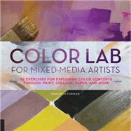 Color Lab for Mixed-Media Artists 52 Exercises for Exploring Color Concepts through Paint, Collage, Paper, and More