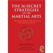 The 36 Secret Strategies of the Martial Arts The Classic Chinese Guide for Success in War, Business and Life