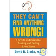 They Can't Find Anything Wrong! 7 Keys to Understanding, Treating, and Healing Stress Illness