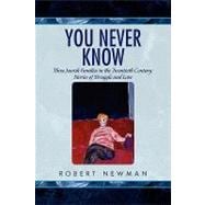 You Never Know : Three Jewish Families in the Twentieth Century: Stories of Struggle and Love