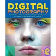 Digital Photography : A Simple Step-by-Step Visual Guide to Taking Great Photographs and Digitally Enhancing Them Using Photoshop