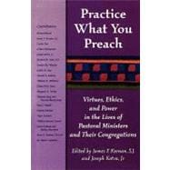 Practice What You Preach Virtues, Ethics, and Power in the Lives of Pastoral Ministers and Their Congregations