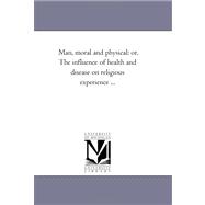 Man, Moral and Physical : Or, the influence of Health and Disease on Religious Experience ...