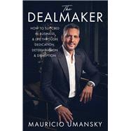 The Dealmaker How to Succeed in Business & Life Through Dedication, Determination & Disruption