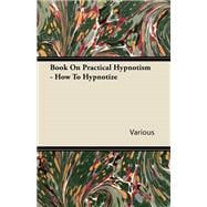 Practical Hypnotism - A Complete Treatise on Hypnotism. What it is, What it can do and How to do it.