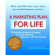 A Marketing Plan for Life 12 Essential Business Principles to Create Meaning, Happiness, and True Success