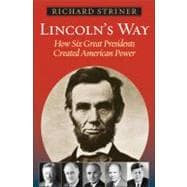 Lincoln's Way How Six Great Presidents Created American Power