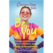 Chicken Soup for the Soul: Be You 101 Stories of Affirmation, Determination and Female Empowerment