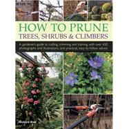 How to Prune Trees, Shrubs & Climbers A Gardener'S Guide To Cutting, Trimming And Training, With Over 650 Photographs And Illustrations, And Practical, Easy-To-Follow Advice