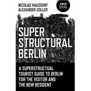 Superstructural Berlin A Superstructural Tourist Guide to Berlin for the Visitor and the New Resident