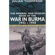 The Imperial War Museum Book of the War in Burma 1942-1945 A Vital Contribution to Victory in the Far East