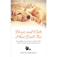 Dogs and Cats Have Souls Too Incredible True Stories of Pets Who Heal, Protect and Communicate