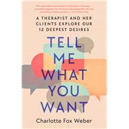 Tell Me What You Want A Therapist and Her Clients Explore Our 12 Deepest Desires