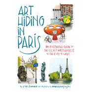 Art Hiding in Paris An Illustrated Guide to the Secret Masterpieces of the City of Light