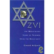 Zvi : The Miraculous Story of Triumph over the Holocaust