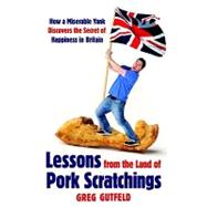 Lessons from the Land of Pork Scratchings: A Miserable Yank Discovers the Secret of Happiness in Britain