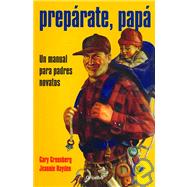 Preparate, Papa/ Be Prepared: Un Manual Para Padres Novatos / A Practical Handbook for New Dads