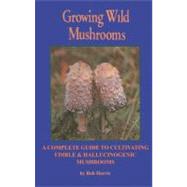 Growing Wild Mushrooms A Complete Guide to Cultivating Edible and Hallucinogenic Mushrooms