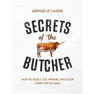 Secrets of the Butcher How to Select, Cut, Prepare, and Cook Every Type of Meat