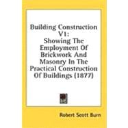 Building Construction V1 : Showing the Employment of Brickwork and Masonry in the Practical Construction of Buildings (1877)