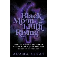 Black Moon Lilith Rising How to Unlock the Power of the Dark Divine Feminine Through Astrology