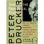 Peter Drucker Shaping the Managerial Mind--How the World's Foremost Management Thinker Crafted the Essentials of Business Success