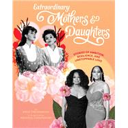 Extraordinary Mothers and Daughters Stories of Ambition, Resilience, and Unstoppable Love