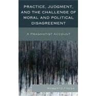 Practice, Judgment, and the Challenge of Moral and Political Disagreement A Pragmatist Account