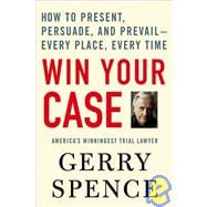 Win Your Case How to Present, Persuade, and Prevail--Every Place, Every Time