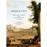 Magick City, Vol. 1 Travellers to Rome from the Middle Ages to 1900: The Middle Ages to The Seventeenth Century
