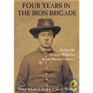 Four Years With the Iron Brigade: The Civil War Journal of William Ray. Seventh Wisconsin Volunteers