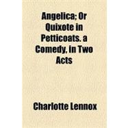 Angelica: Or Quixote in Petticoats. a Comedy, in Two Acts