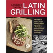 Latin Grilling: Recipes to Share, from Argentine Asado to Yucatecan Barbecue and More