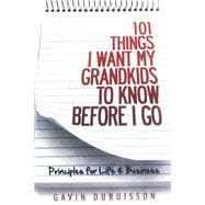 101 Things I Want My Grandkids To Know Before I Go Principles for Life & Business