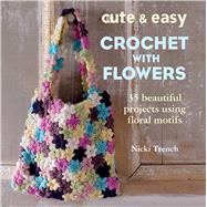 Cute & Easy Crocheted With Flowers: 35 Beautiful Projects Using Floral Motifs