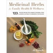 Medicinal Herbs for Family Health and Wellness 123 Trusted Recipes for Common Concerns, from Allergies and Asthma to Sunburns and Toothaches