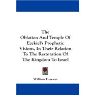 The Oblation and Temple of Ezekiel's Prophetic Visions, in Their Relation to the Restoration of the Kingdom to Israel