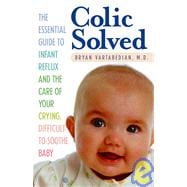 Colic Solved The Essential Guide to Infant Reflux and the Care of Your Crying, Difficult-to- Soothe Baby