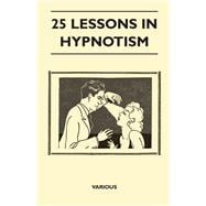 25 Lessons in Hypnotism - Being the Most Perfect, Complete, Easily Learned and Comprehensive Course in the World.