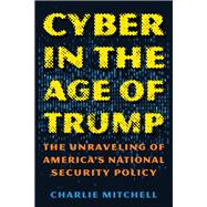Cyber in the Age of Trump The Unraveling of America’s National Security Policy