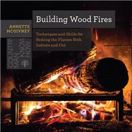 Building Wood Fires Techniques and Skills for Stoking the Flames Both Indoors and Out