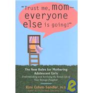 Trust Me, Mom--Everyone Else Is Going! The New Rules for Mothering Adolescent Daughters