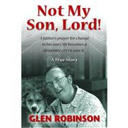 Not My Son, Lord: A Father's Prayer For Change In His Son's Life Becomes A Desperate Cry To Save It