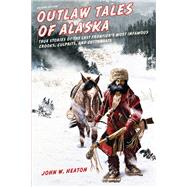 Outlaw Tales of Alaska True Stories of the Last Frontier's Most Infamous Crooks, Culprits, and Cutthroats