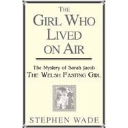 The Girl Who Lived on Air The Mystery of Sarah Jacob: The Welsh Fasting Girl