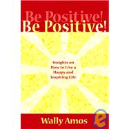 Be Positive! : Insights on How to Live an Inspiring and Joy-Filled Life