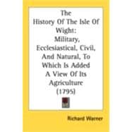 History of the Isle of Wight : Military, Ecclesiastical, Civil, and Natural, to Which Is Added A View of Its Agriculture (1795)